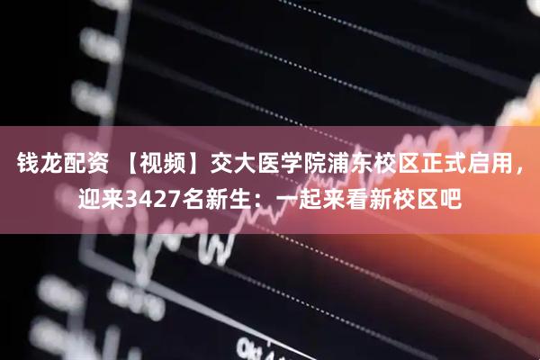钱龙配资 【视频】交大医学院浦东校区正式启用，迎来3427名新生：一起来看新校区吧