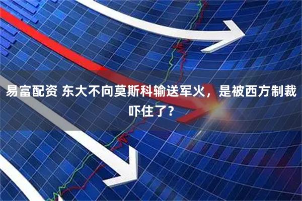 易富配资 东大不向莫斯科输送军火，是被西方制裁吓住了？