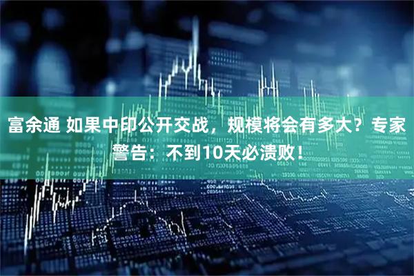 富余通 如果中印公开交战，规模将会有多大？专家警告：不到10天必溃败！