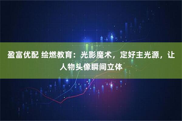 盈富优配 绘燃教育：光影魔术，定好主光源，让人物头像瞬间立体