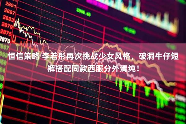 恒信策略 李若彤再次挑战少女风格，破洞牛仔短裤搭配同款西服分外清纯！