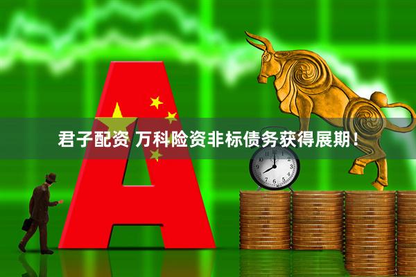 君子配资 万科险资非标债务获得展期！