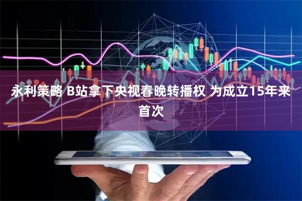 永利策略 B站拿下央视春晚转播权 为成立15年来首次