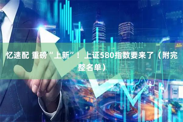 忆速配 重磅“上新”！上证580指数要来了（附完整名单）