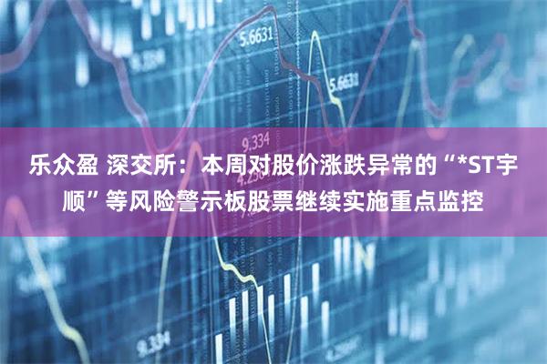 乐众盈 深交所：本周对股价涨跌异常的“*ST宇顺”等风险警示板股票继续实施重点监控