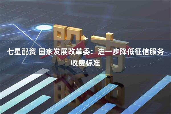 七星配资 国家发展改革委：进一步降低征信服务收费标准