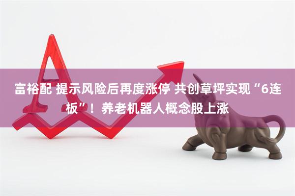 富裕配 提示风险后再度涨停 共创草坪实现“6连板”！养老机器人概念股上涨