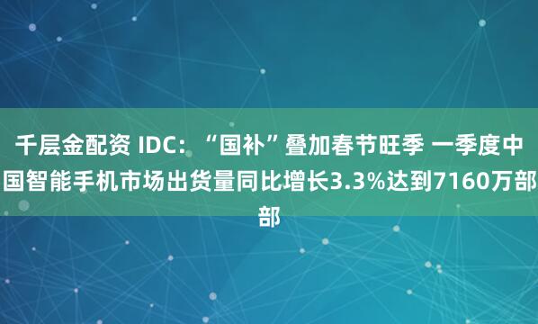 千层金配资 IDC：“国补”叠加春节旺季 一季度中国智能手机市场出货量同比增长3.3%达到7160万部