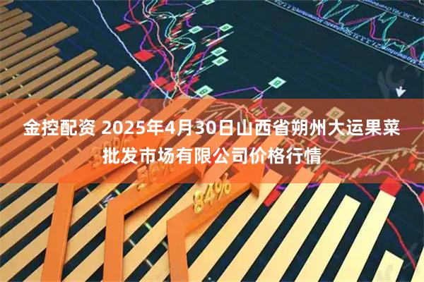 金控配资 2025年4月30日山西省朔州大运果菜批发市场有限公司价格行情