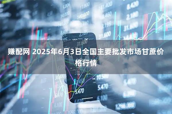 赚配网 2025年6月3日全国主要批发市场甘蔗价格行情