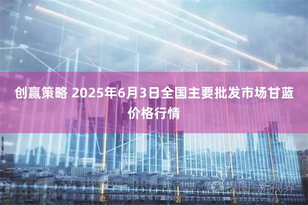 创赢策略 2025年6月3日全国主要批发市场甘蓝价格行情
