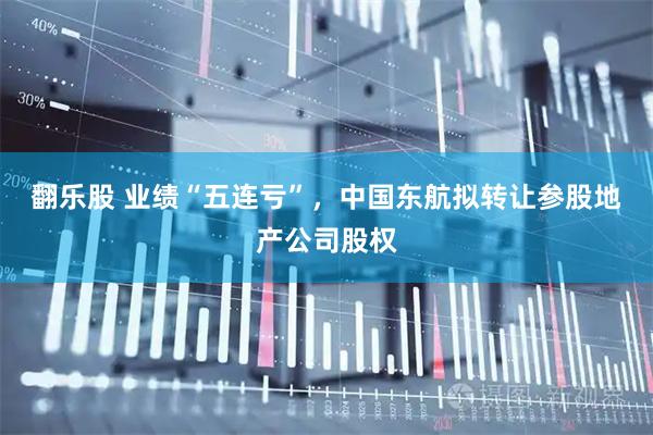 翻乐股 业绩“五连亏”，中国东航拟转让参股地产公司股权