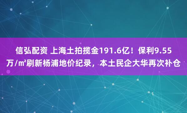 信弘配资 上海土拍揽金191.6亿！保利9.55万/㎡刷新杨浦地价纪录，本土民企大华再次补仓
