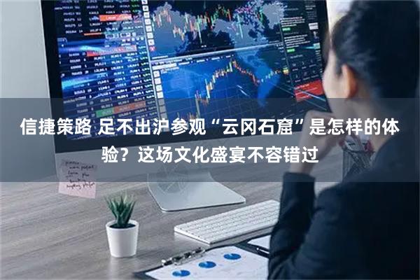 信捷策路 足不出沪参观“云冈石窟”是怎样的体验？这场文化盛宴不容错过