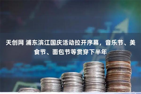 天创网 浦东滨江国庆活动拉开序幕，音乐节、美食节、面包节等贯穿下半年