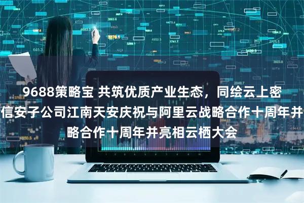 9688策略宝 共筑优质产业生态，同绘云上密码未来丨三未信安子公司江南天安庆祝与阿里云战略合作十周年并亮相云栖大会