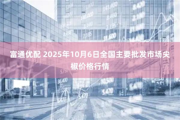 富通优配 2025年10月6日全国主要批发市场尖椒价格行情