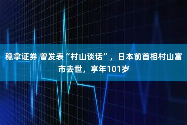 稳拿证券 曾发表“村山谈话”,日本前首相村山富市去世,享年101岁
