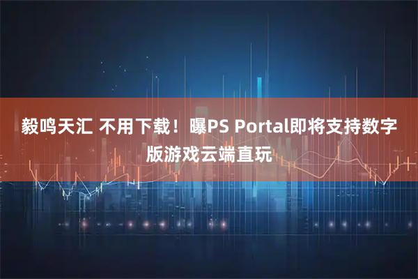 毅鸣天汇 不用下载!曝PS Portal即将支持数字版游戏云端直玩