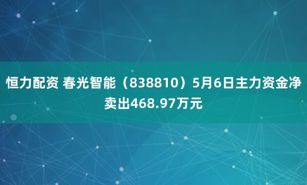 恒力配资 春光智能（838810）5月6日主力资金净卖出468.97万元