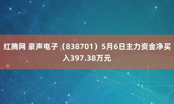 红腾网 豪声电子（838701）5月6日主力资金净买入397.38万元