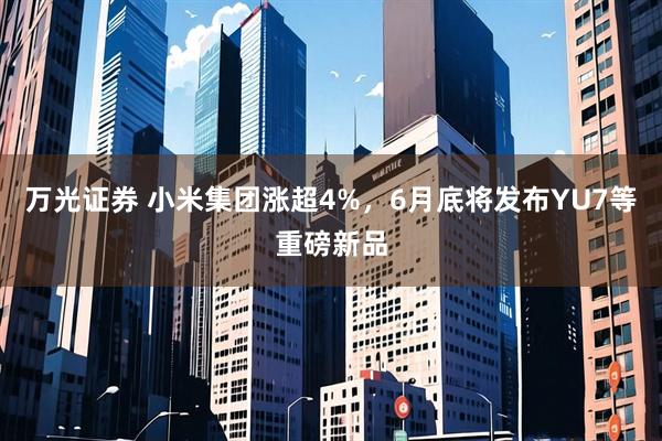 万光证券 小米集团涨超4%,6月底将发布YU7等重磅新品