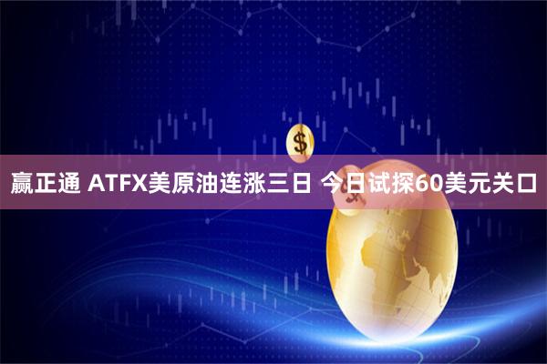 赢正通 ATFX美原油连涨三日 今日试探60美元关口