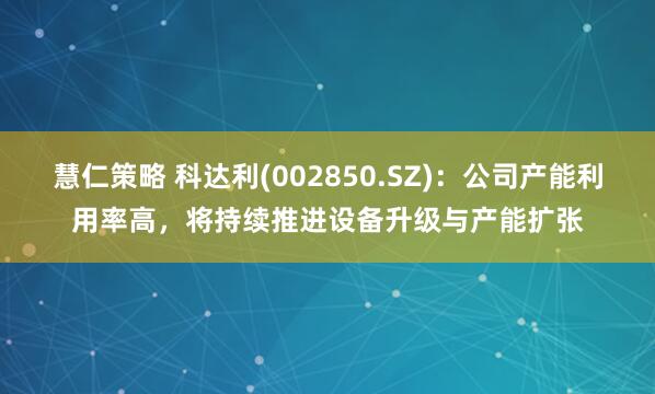 慧仁策略 科达利(002850.SZ)：公司产能利用率高，将持续推进设备升级与产能扩张