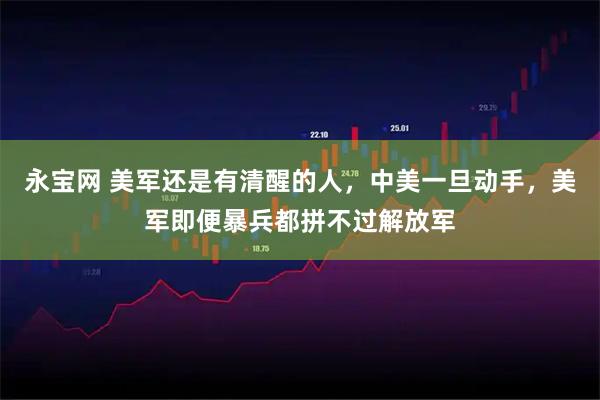 永宝网 美军还是有清醒的人，中美一旦动手，美军即便暴兵都拼不过解放军