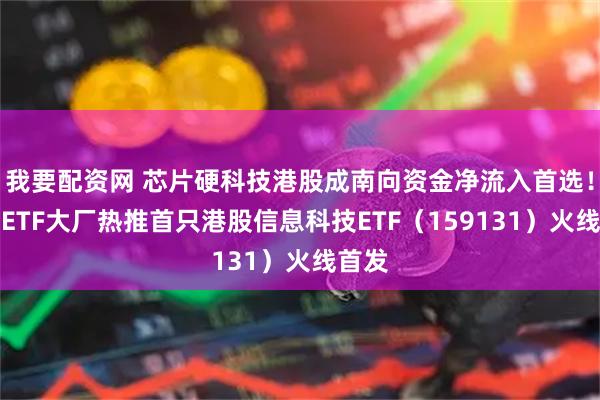 我要配资网 芯片硬科技港股成南向资金净流入首选！千亿ETF大厂热推首只港股信息科技ETF（159131）火线首发