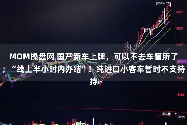 MOM操盘网 国产新车上牌，可以不去车管所了，“线上半小时内办结”！纯进口小客车暂时不支持