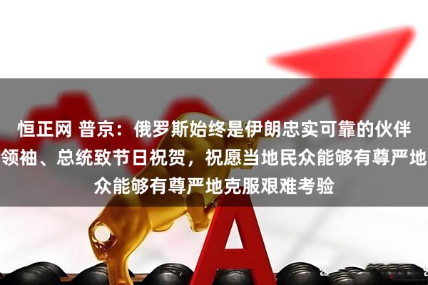 恒正网 普京：俄罗斯始终是伊朗忠实可靠的伙伴，向伊朗最高领袖、总统致节日祝贺，祝愿当地民众能够有尊严地克服艰难考验