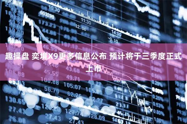 趣操盘 奕境X9更多信息公布 预计将于三季度正式上市
