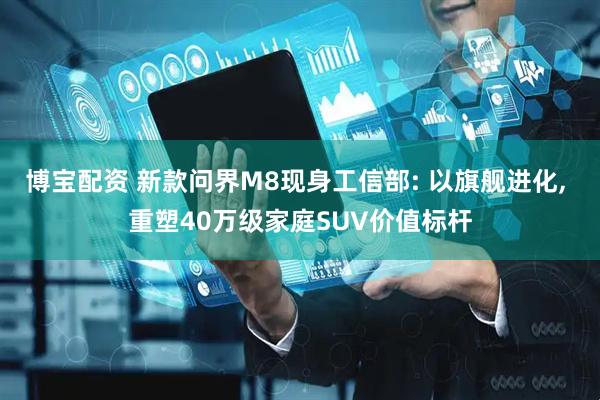 博宝配资 新款问界M8现身工信部: 以旗舰进化, 重塑40万级家庭SUV价值标杆