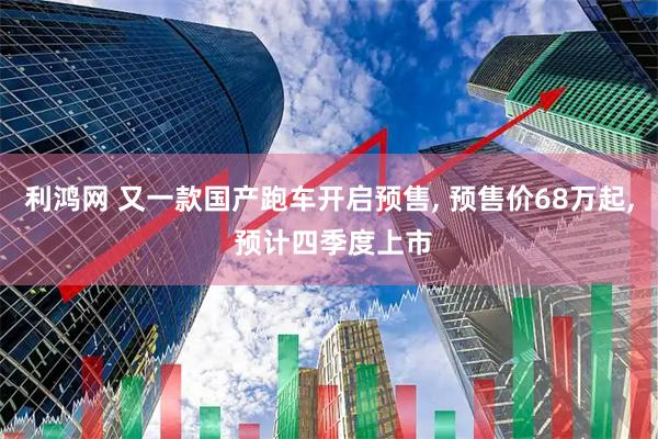 利鸿网 又一款国产跑车开启预售, 预售价68万起, 预计四季度上市